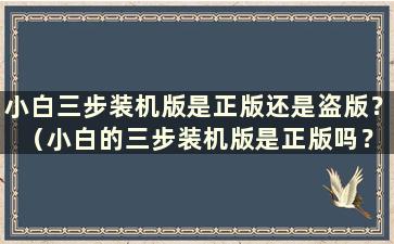 小白三步装机版是正版还是盗版？ （小白的三步装机版是正版吗？）